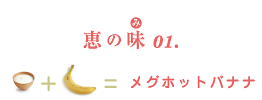 恵の味(み)01. ナチュレ 恵 megumi+バナナ=メグホットバナナ
