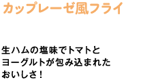 カップレーゼ風フライ　生ハムの塩味でトマトとヨーグルトが包み込まれたおいしさ！