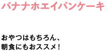 バナナホエイパンケーキ　おやつはもちろん、朝食にもおススメ！