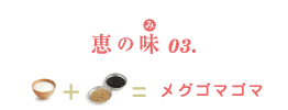 恵の味(み)03. ナチュレ 恵 megumi+白ごま・黒ごま=メグゴマゴマ