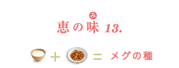 恵の味(み)13. ナチュレ 恵 megumi+柿ピー=メグの種
