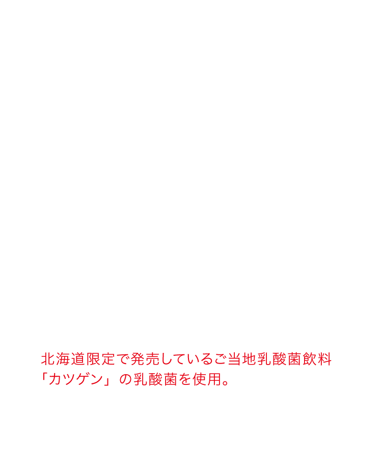 北海道限定で発売しているご当地乳酸菌飲料「カツゲン」の乳酸菌を使用。