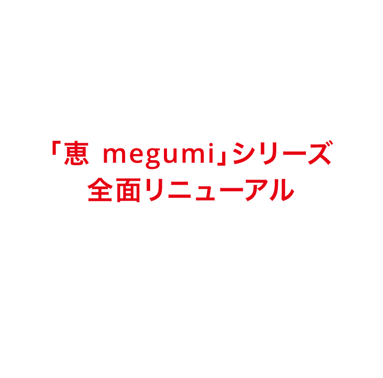 「恵 megumi」シリーズ 全面リニューアル